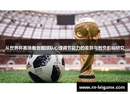 从世界杯赛场看各国球队心理调节能力的差异与胜负影响研究 从世界杯赛场看各国球队心理调节能力的差异与胜负影响研究