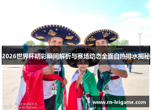 2026世界杯精彩瞬间解析与赛场动态全面自热排水揭秘 2026世界杯精彩瞬间解析与赛场动态全面自热排水揭秘