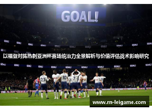 以福登对阵热刺亚洲杯赛场统治力全景解析与价值评估战术影响研究 以福登对阵热刺亚洲杯赛场统治力全景解析与价值评估战术影响研究
