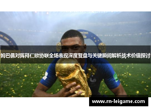 姆巴佩对阵拜仁欧协联全场表现深度复盘与关键瞬间解析战术价值探讨 姆巴佩对阵拜仁欧协联全场表现深度复盘与关键瞬间解析战术价值探讨