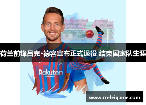荷兰前锋吕克·德容宣布正式退役 结束国家队生涯 荷兰前锋吕克·德容宣布正式退役 结束国家队生涯