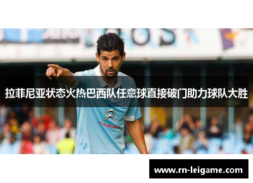 拉菲尼亚状态火热巴西队任意球直接破门助力球队大胜