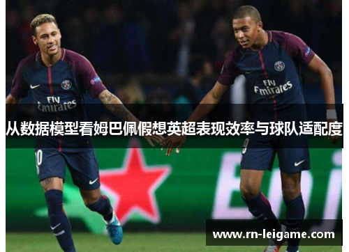从数据模型看姆巴佩假想英超表现效率与球队适配度