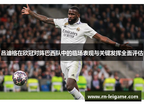 吕迪格在欧冠对阵巴西队中的临场表现与关键发挥全面评估
