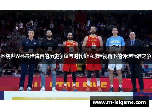 围绕世界杯最佳阵容的历史争议与时代价值球迷视角下的评选标准之争 围绕世界杯最佳阵容的历史争议与时代价值球迷视角下的评选标准之争