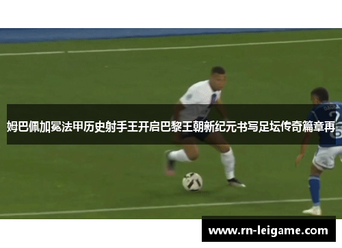 姆巴佩加冕法甲历史射手王开启巴黎王朝新纪元书写足坛传奇篇章再 姆巴佩加冕法甲历史射手王开启巴黎王朝新纪元书写足坛传奇篇章再