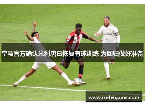 皇马官方确认米利唐已恢复有球训练 为回归做好准备 皇马官方确认米利唐已恢复有球训练 为回归做好准备