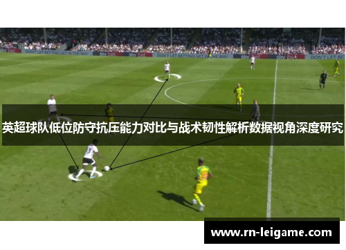英超球队低位防守抗压能力对比与战术韧性解析数据视角深度研究 英超球队低位防守抗压能力对比与战术韧性解析数据视角深度研究